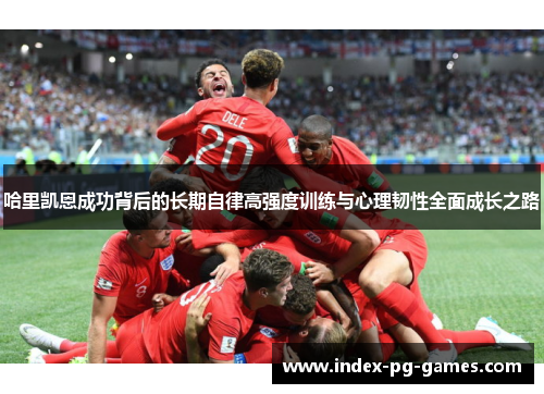 哈里凯恩成功背后的长期自律高强度训练与心理韧性全面成长之路