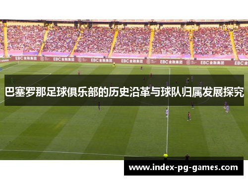 巴塞罗那足球俱乐部的历史沿革与球队归属发展探究