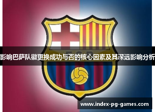 影响巴萨队徽更换成功与否的核心因素及其深远影响分析