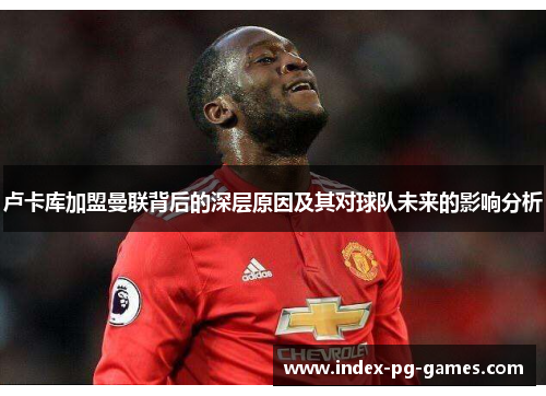 卢卡库加盟曼联背后的深层原因及其对球队未来的影响分析