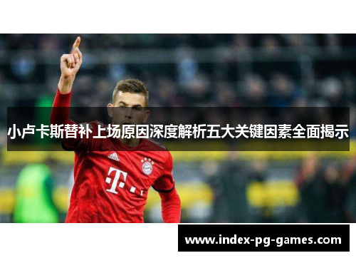 小卢卡斯替补上场原因深度解析五大关键因素全面揭示