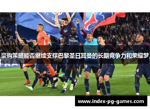 豪购策略能否继续支撑巴黎圣日耳曼的长期竞争力和荣耀梦