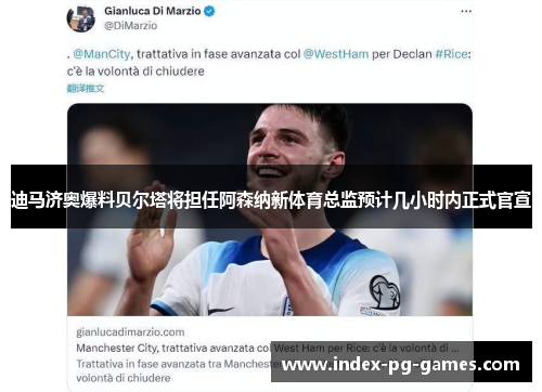 迪马济奥爆料贝尔塔将担任阿森纳新体育总监预计几小时内正式官宣