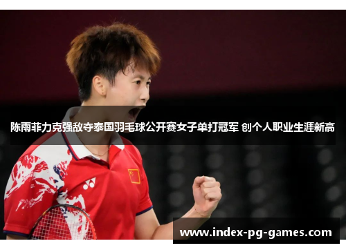 陈雨菲力克强敌夺泰国羽毛球公开赛女子单打冠军 创个人职业生涯新高