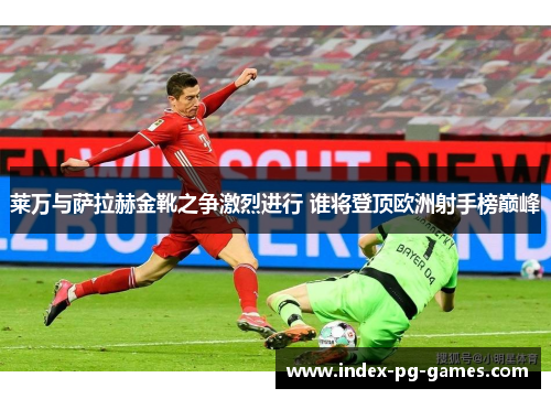 莱万与萨拉赫金靴之争激烈进行 谁将登顶欧洲射手榜巅峰