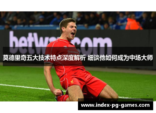 莫德里奇五大技术特点深度解析 细谈他如何成为中场大师