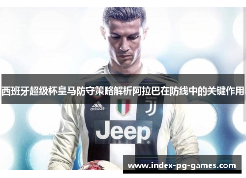 西班牙超级杯皇马防守策略解析阿拉巴在防线中的关键作用