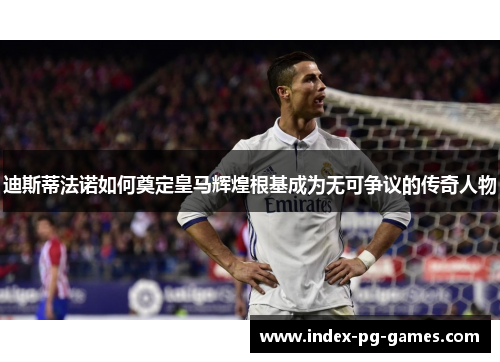 迪斯蒂法诺如何奠定皇马辉煌根基成为无可争议的传奇人物 迪斯蒂法诺如何奠定皇马辉煌根基成为无可争议的传奇人物