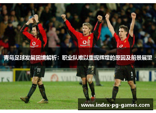 青岛足球发展困境解析：职业队难以重现辉煌的原因及前景展望
