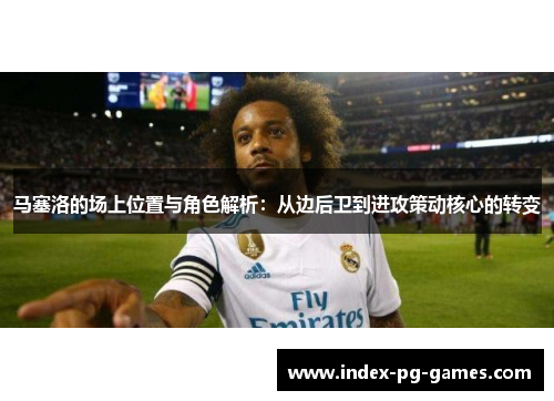 马塞洛的场上位置与角色解析：从边后卫到进攻策动核心的转变