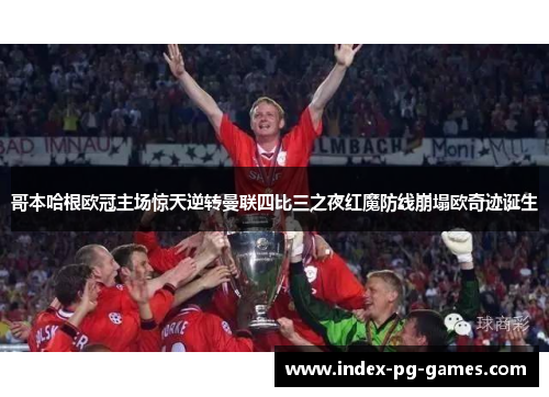 哥本哈根欧冠主场惊天逆转曼联四比三之夜红魔防线崩塌欧奇迹诞生 哥本哈根欧冠主场惊天逆转曼联四比三之夜红魔防线崩塌欧奇迹诞生