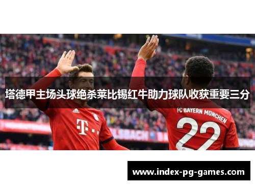 塔德甲主场头球绝杀莱比锡红牛助力球队收获重要三分 塔德甲主场头球绝杀莱比锡红牛助力球队收获重要三分